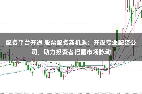 配资平台开通 股票配资新机遇：开设专业配资公司，助力投资者把握市场脉动