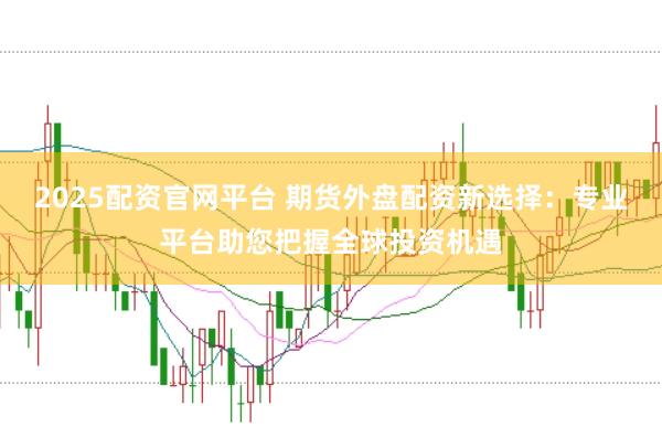 2025配资官网平台 期货外盘配资新选择：专业平台助您把握全球投资机遇