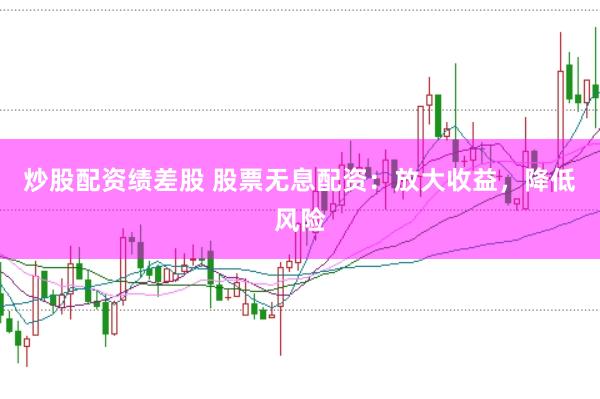 炒股配资绩差股 股票无息配资：放大收益，降低风险