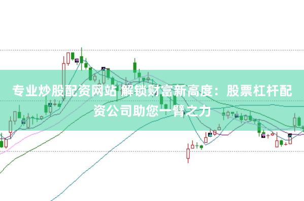 专业炒股配资网站 解锁财富新高度：股票杠杆配资公司助您一臂之力