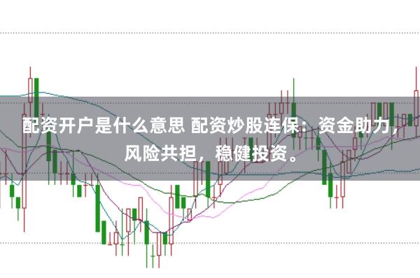 配资开户是什么意思 配资炒股连保：资金助力，风险共担，稳健投资。