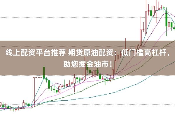 线上配资平台推荐 期货原油配资：低门槛高杠杆，助您掘金油市！