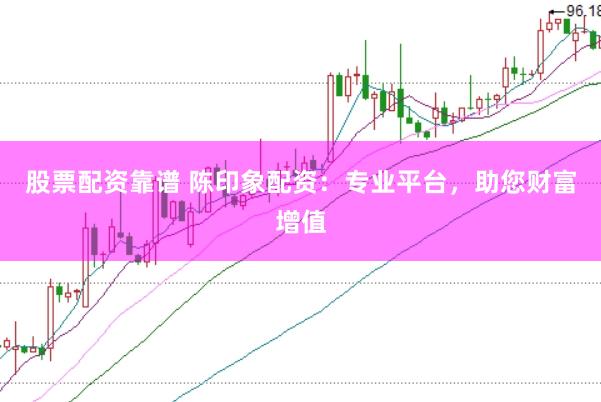 股票配资靠谱 陈印象配资：专业平台，助您财富增值