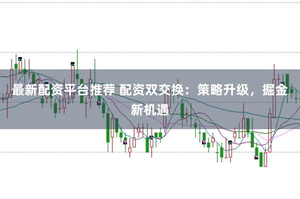 最新配资平台推荐 配资双交换：策略升级，掘金新机遇