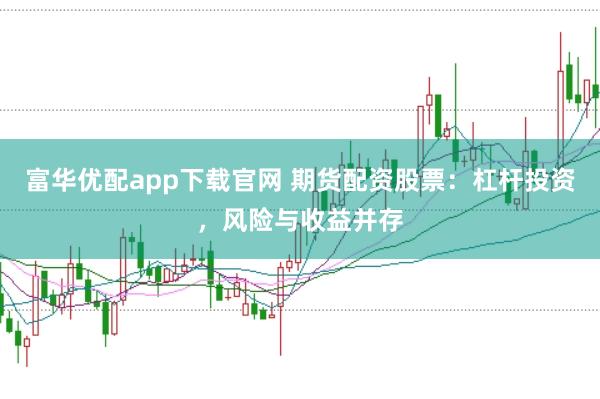 富华优配app下载官网 期货配资股票：杠杆投资，风险与收益并存