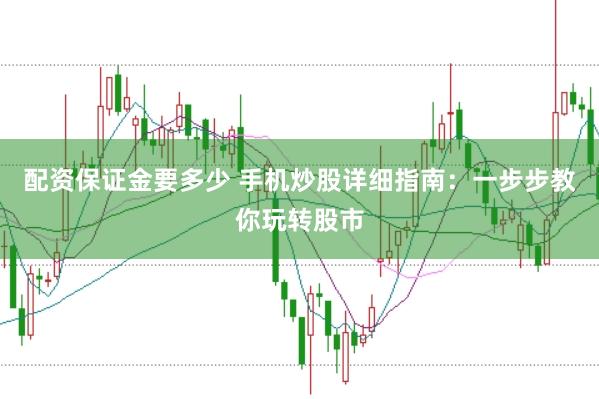 配资保证金要多少 手机炒股详细指南：一步步教你玩转股市