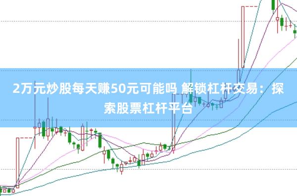 2万元炒股每天赚50元可能吗 解锁杠杆交易：探索股票杠杆平台