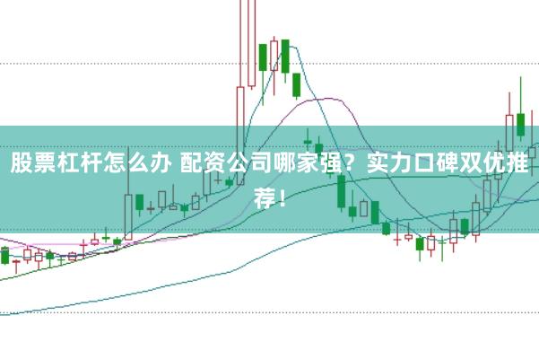 股票杠杆怎么办 配资公司哪家强？实力口碑双优推荐！