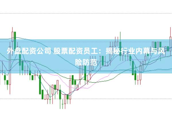 外盘配资公司 股票配资员工：揭秘行业内幕与风险防范