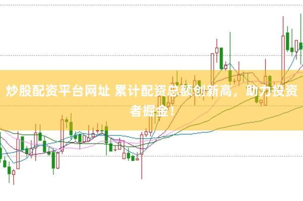 炒股配资平台网址 累计配资总额创新高，助力投资者掘金！
