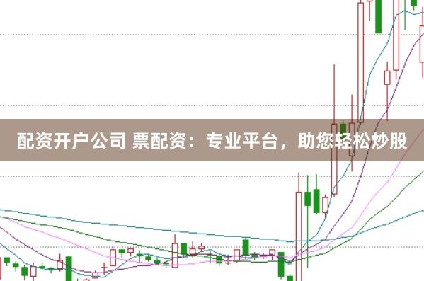 配资开户公司 票配资：专业平台，助您轻松炒股