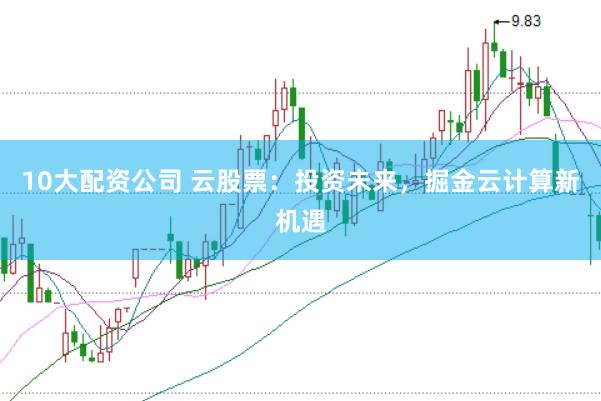 10大配资公司 云股票：投资未来，掘金云计算新机遇
