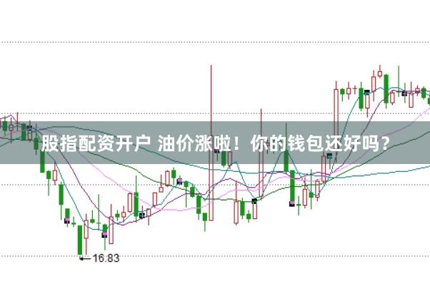 股指配资开户 油价涨啦！你的钱包还好吗？