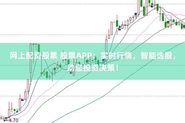 网上配资股票 股票APP：实时行情，智能选股，助您投资决策！