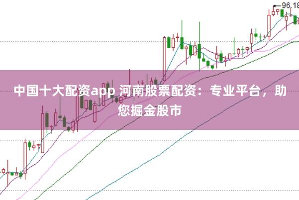 中国十大配资app 河南股票配资：专业平台，助您掘金股市