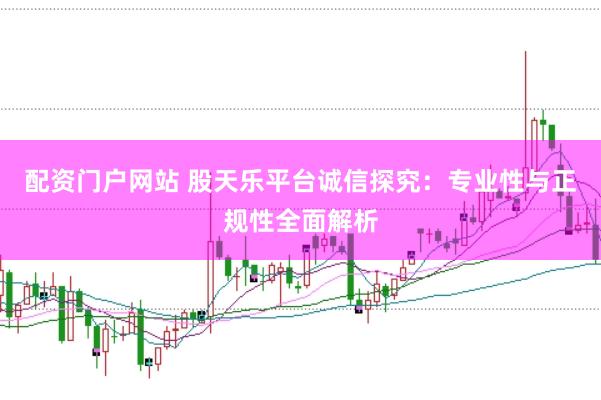 配资门户网站 股天乐平台诚信探究：专业性与正规性全面解析