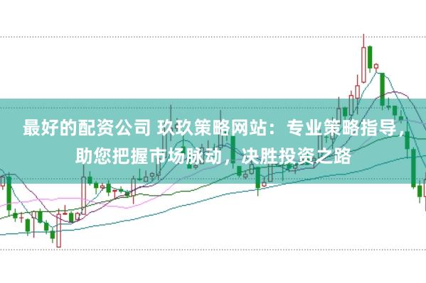 最好的配资公司 玖玖策略网站：专业策略指导，助您把握市场脉动，决胜投资之路