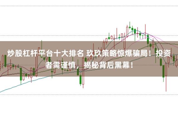 炒股杠杆平台十大排名 玖玖策略惊爆骗局！投资者需谨慎，揭秘背后黑幕！
