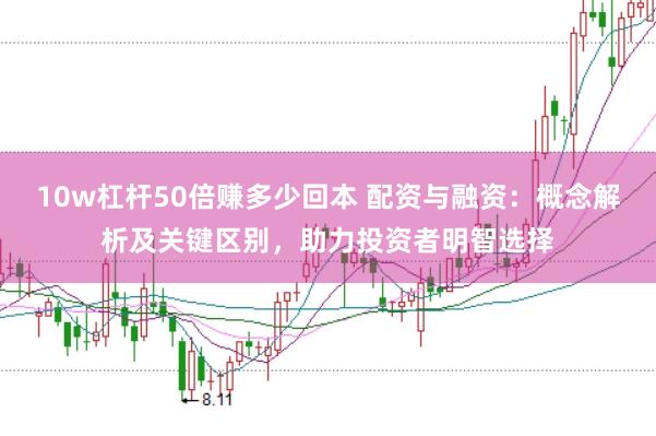 10w杠杆50倍赚多少回本 配资与融资：概念解析及关键区别，助力投资者明智选择