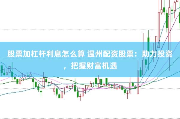 股票加杠杆利息怎么算 温州配资股票：助力投资，把握财富机遇