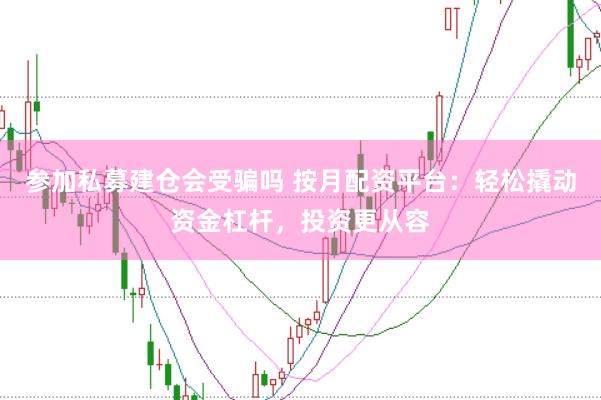 参加私募建仓会受骗吗 按月配资平台：轻松撬动资金杠杆，投资更从容