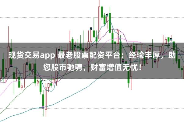 现货交易app 最老股票配资平台：经验丰厚，助您股市驰骋，财富增值无忧！