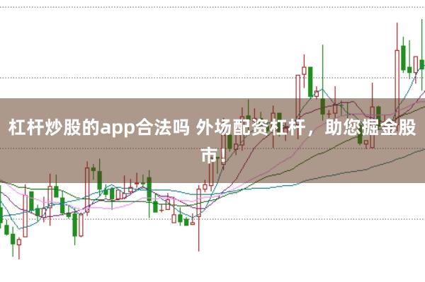 杠杆炒股的app合法吗 外场配资杠杆，助您掘金股市！