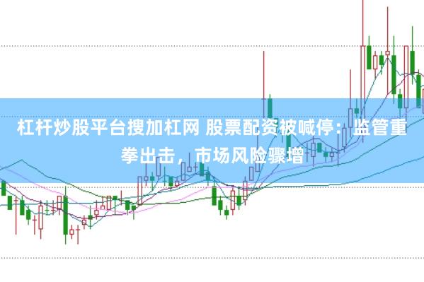 杠杆炒股平台搜加杠网 股票配资被喊停：监管重拳出击，市场风险骤增
