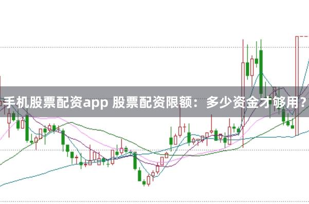 手机股票配资app 股票配资限额：多少资金才够用？