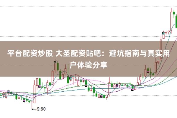 平台配资炒股 大圣配资贴吧：避坑指南与真实用户体验分享