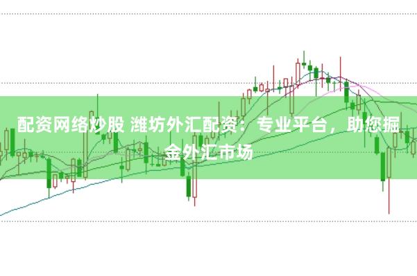 配资网络炒股 潍坊外汇配资：专业平台，助您掘金外汇市场