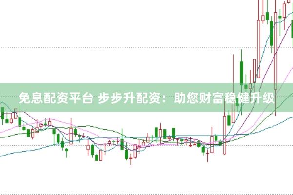 免息配资平台 步步升配资：助您财富稳健升级