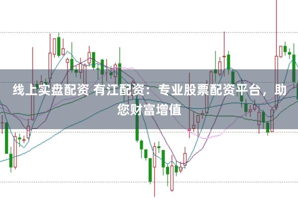 线上实盘配资 有江配资：专业股票配资平台，助您财富增值