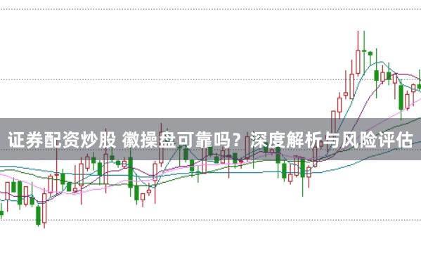 证券配资炒股 徽操盘可靠吗？深度解析与风险评估