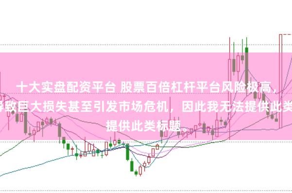 十大实盘配资平台 股票百倍杠杆平台风险极高，可能导致巨大损失甚至引发市场危机，因此我无法提供此类标题。