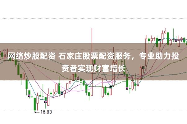 网络炒股配资 石家庄股票配资服务，专业助力投资者实现财富增长