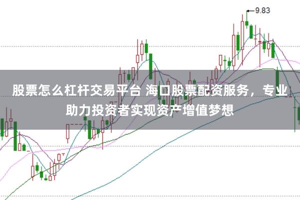 股票怎么杠杆交易平台 海口股票配资服务，专业助力投资者实现资产增值梦想