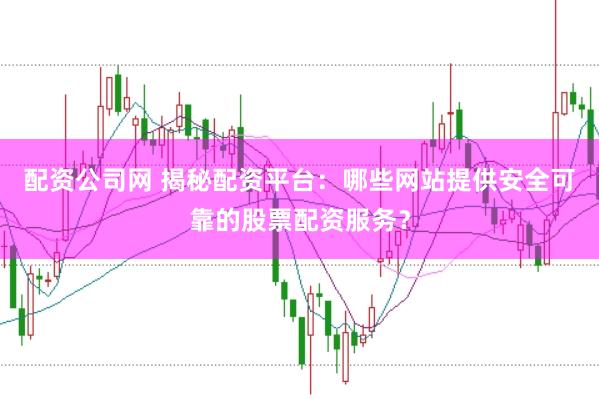 配资公司网 揭秘配资平台：哪些网站提供安全可靠的股票配资服务？