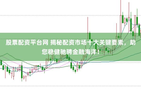 股票配资平台网 揭秘配资市场十大关键要素，助您稳健驰骋金融海洋！