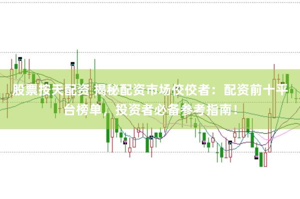 股票按天配资 揭秘配资市场佼佼者：配资前十平台榜单，投资者必备参考指南！