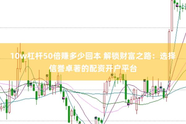 10w杠杆50倍赚多少回本 解锁财富之路：选择信誉卓著的配资开户平台
