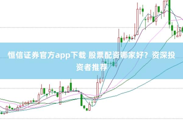 恒信证券官方app下载 股票配资哪家好？资深投资者推荐