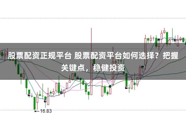 股票配资正规平台 股票配资平台如何选择？把握关键点，稳健投资