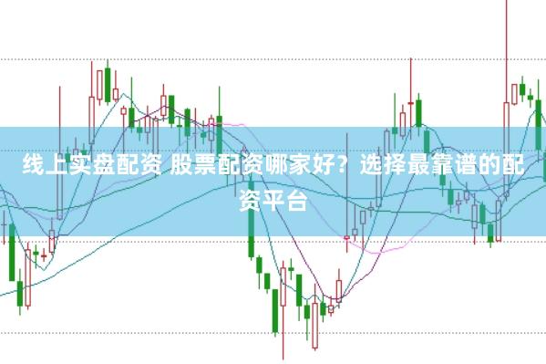 线上实盘配资 股票配资哪家好？选择最靠谱的配资平台