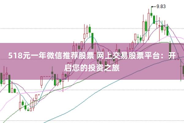 518元一年微信推荐股票 网上交易股票平台：开启您的投资之旅
