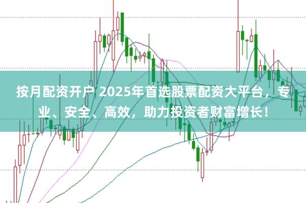 按月配资开户 2025年首选股票配资大平台，专业、安全、高效，助力投资者财富增长！