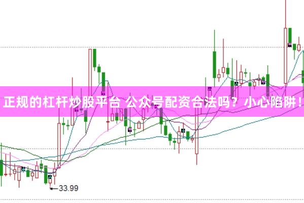 正规的杠杆炒股平台 公众号配资合法吗？小心陷阱！