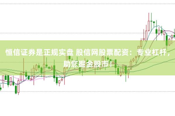 恒信证券是正规实盘 股信网股票配资：专业杠杆，助您掘金股市！