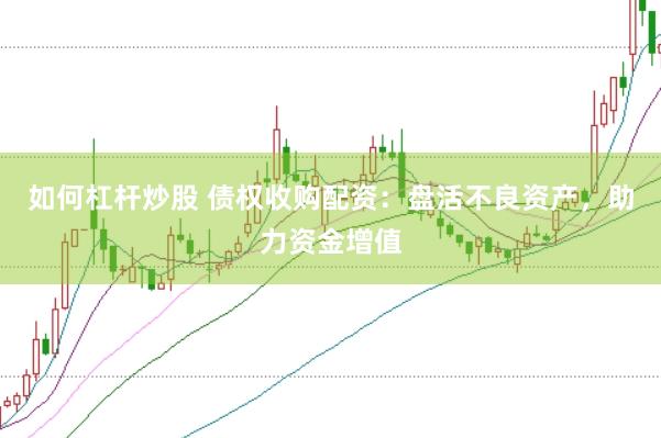 如何杠杆炒股 债权收购配资：盘活不良资产，助力资金增值