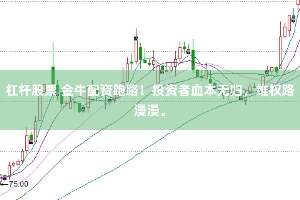 杠杆股票 金牛配资跑路！投资者血本无归，维权路漫漫。